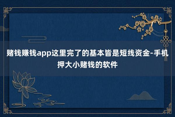 赌钱赚钱app这里完了的基本皆是短线资金-手机押大小赌钱的软件