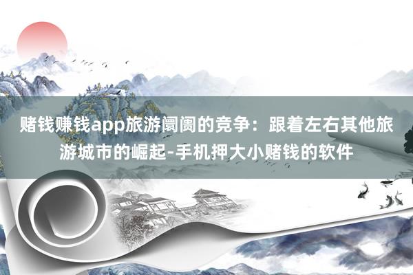 赌钱赚钱app旅游阛阓的竞争：跟着左右其他旅游城市的崛起-手机押大小赌钱的软件