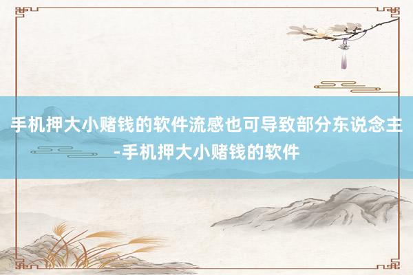 手机押大小赌钱的软件流感也可导致部分东说念主-手机押大小赌钱的软件