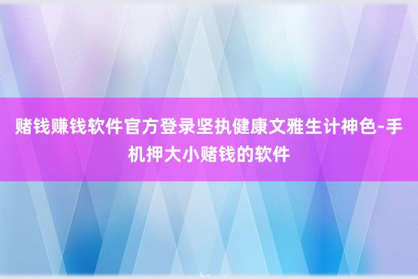 赌钱赚钱软件官方登录坚执健康文雅生计神色-手机押大小赌钱的软件