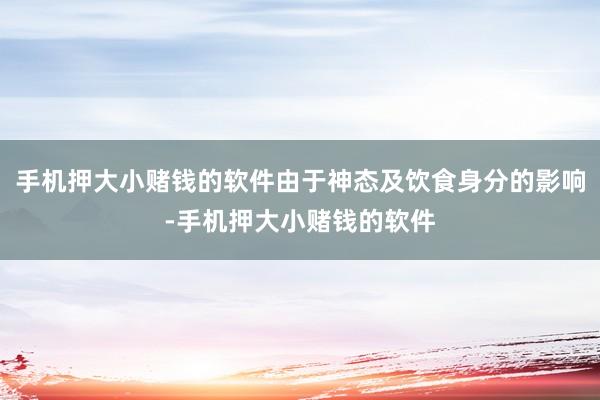 手机押大小赌钱的软件由于神态及饮食身分的影响-手机押大小赌钱的软件