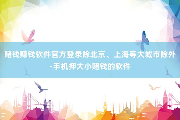 赌钱赚钱软件官方登录除北京、上海等大城市除外-手机押大小赌钱的软件