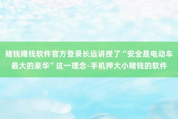 赌钱赚钱软件官方登录长远讲授了“安全是电动车最大的豪华”这一理念-手机押大小赌钱的软件