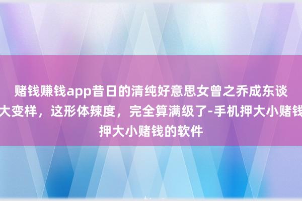 赌钱赚钱app昔日的清纯好意思女曾之乔成东谈主妻后大变样，这形体辣度，完全算满级了-手机押大小赌钱的软件