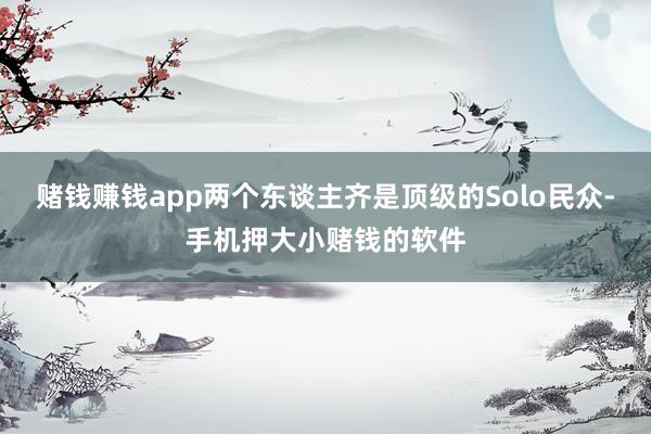 赌钱赚钱app两个东谈主齐是顶级的Solo民众-手机押大小赌钱的软件