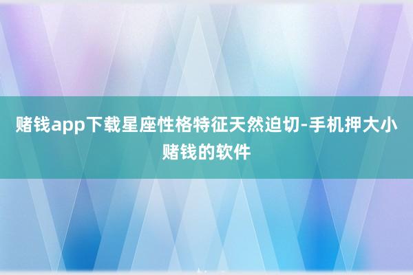 赌钱app下载星座性格特征天然迫切-手机押大小赌钱的软件