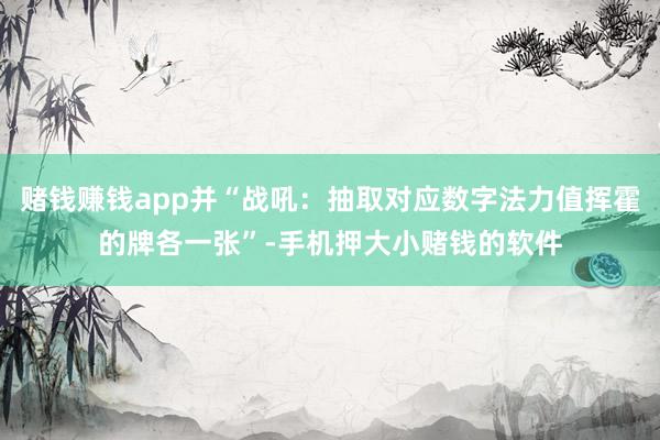赌钱赚钱app并“战吼：抽取对应数字法力值挥霍的牌各一张”-手机押大小赌钱的软件