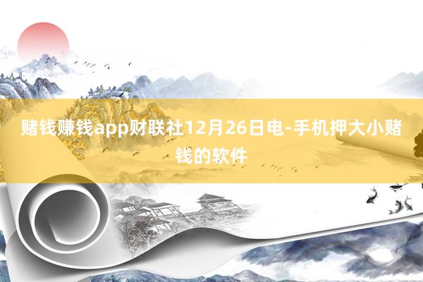 赌钱赚钱app财联社12月26日电-手机押大小赌钱的软件