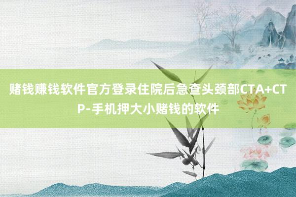 赌钱赚钱软件官方登录住院后急查头颈部CTA+CTP-手机押大小赌钱的软件