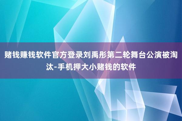 赌钱赚钱软件官方登录刘禹彤第二轮舞台公演被淘汰-手机押大小赌钱的软件
