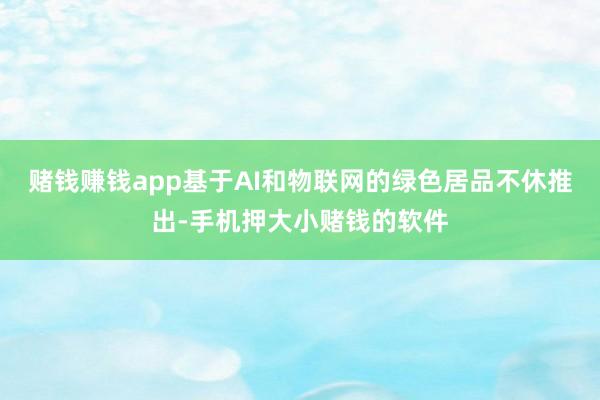 赌钱赚钱app基于AI和物联网的绿色居品不休推出-手机押大小赌钱的软件