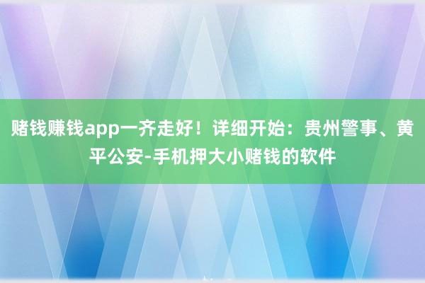 赌钱赚钱app一齐走好！详细开始：贵州警事、黄平公安-手机押大小赌钱的软件