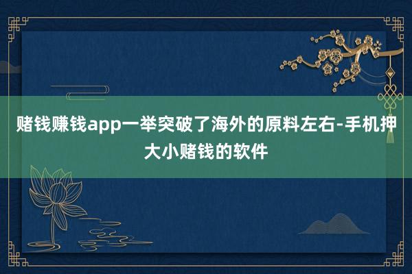 赌钱赚钱app一举突破了海外的原料左右-手机押大小赌钱的软件