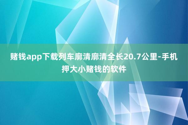 赌钱app下载列车廓清廓清全长20.7公里-手机押大小赌钱的软件