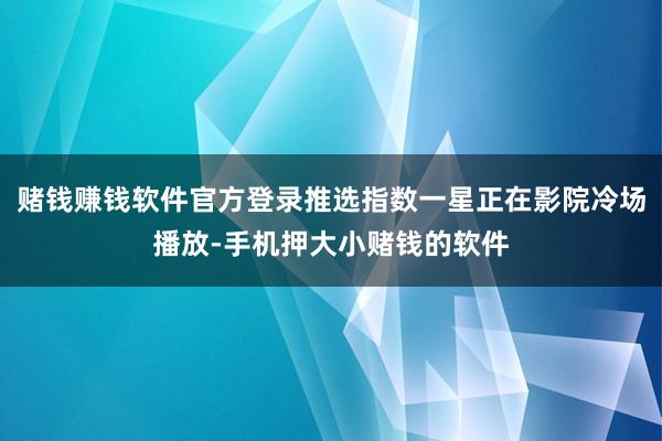 赌钱赚钱软件官方登录推选指数一星正在影院冷场播放-手机押大小赌钱的软件