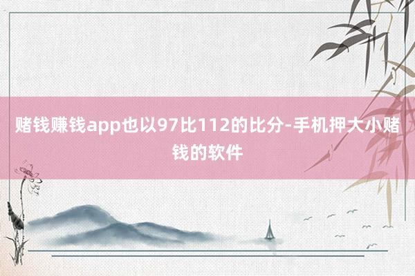 赌钱赚钱app也以97比112的比分-手机押大小赌钱的软件