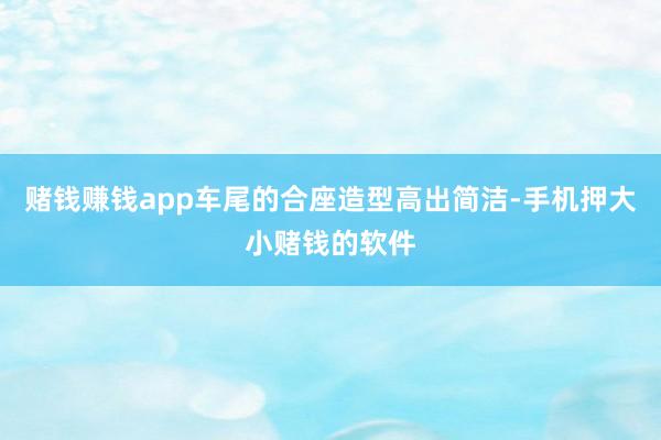 赌钱赚钱app车尾的合座造型高出简洁-手机押大小赌钱的软件