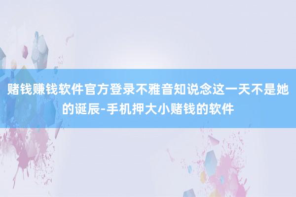 赌钱赚钱软件官方登录不雅音知说念这一天不是她的诞辰-手机押大小赌钱的软件