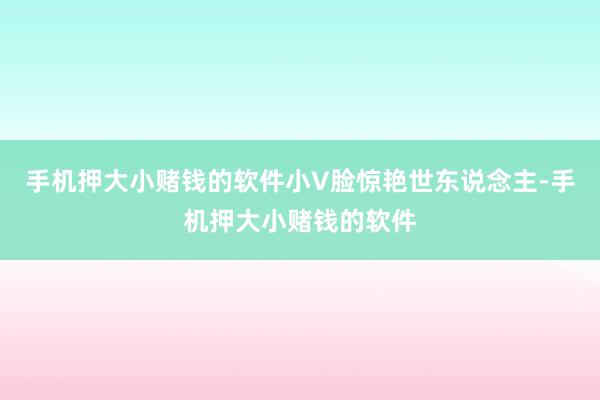 手机押大小赌钱的软件小V脸惊艳世东说念主-手机押大小赌钱的软件
