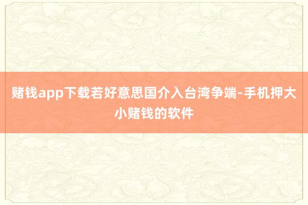 赌钱app下载若好意思国介入台湾争端-手机押大小赌钱的软件