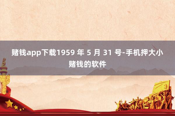 赌钱app下载1959 年 5 月 31 号-手机押大小赌钱的软件