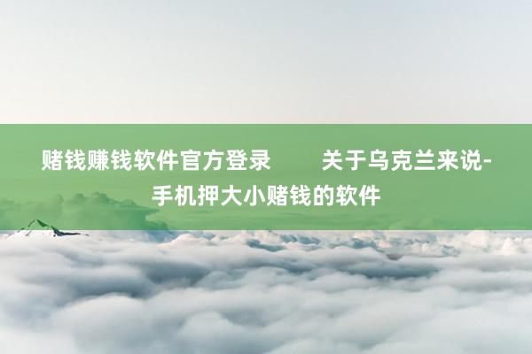 赌钱赚钱软件官方登录        关于乌克兰来说-手机押大小赌钱的软件