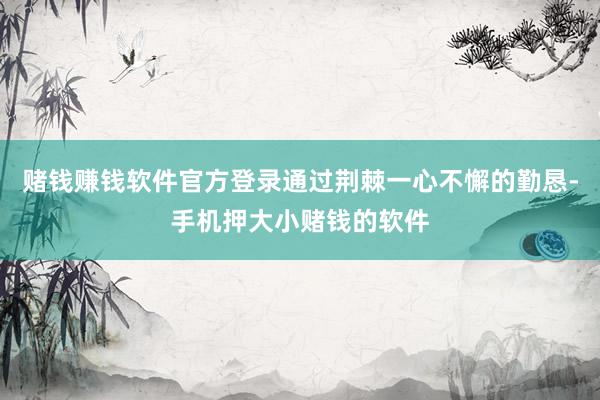 赌钱赚钱软件官方登录通过荆棘一心不懈的勤恳-手机押大小赌钱的软件