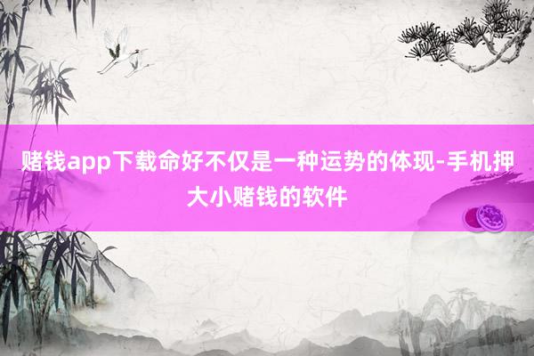 赌钱app下载命好不仅是一种运势的体现-手机押大小赌钱的软件