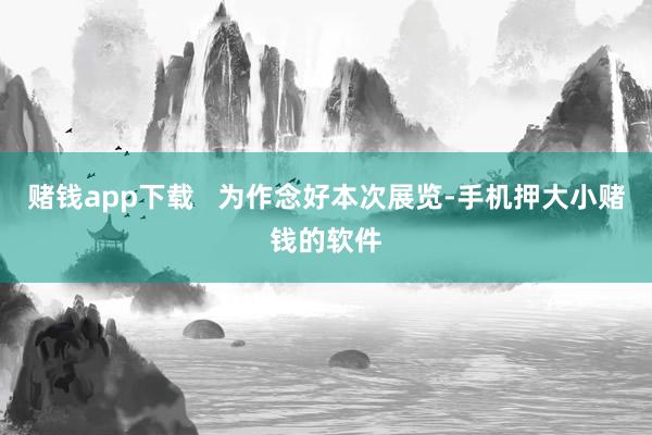 赌钱app下载   为作念好本次展览-手机押大小赌钱的软件
