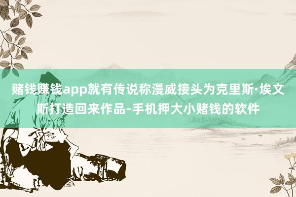 赌钱赚钱app就有传说称漫威接头为克里斯·埃文斯打造回来作品-手机押大小赌钱的软件