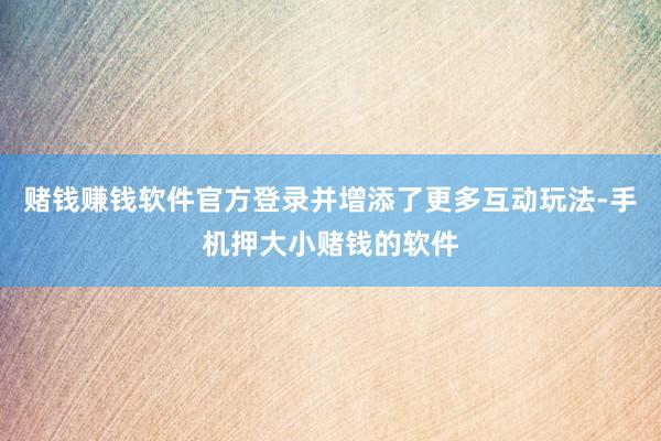 赌钱赚钱软件官方登录并增添了更多互动玩法-手机押大小赌钱的软件