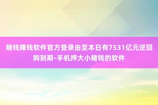 赌钱赚钱软件官方登录由至本日有7531亿元逆回购到期-手机押大小赌钱的软件
