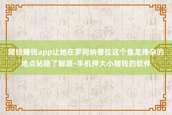 赌钱赚钱app让她在罗阿纳普拉这个鱼龙搀杂的地点站稳了脚跟-手机押大小赌钱的软件