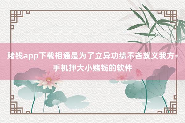 赌钱app下载相通是为了立异功绩不吝就义我方-手机押大小赌钱的软件
