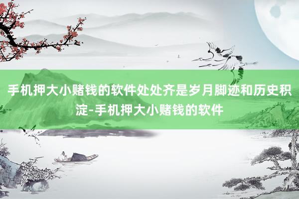 手机押大小赌钱的软件处处齐是岁月脚迹和历史积淀-手机押大小赌钱的软件