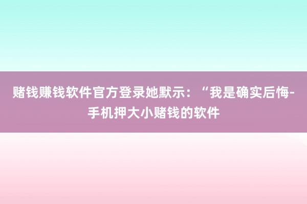 赌钱赚钱软件官方登录她默示：“我是确实后悔-手机押大小赌钱的软件
