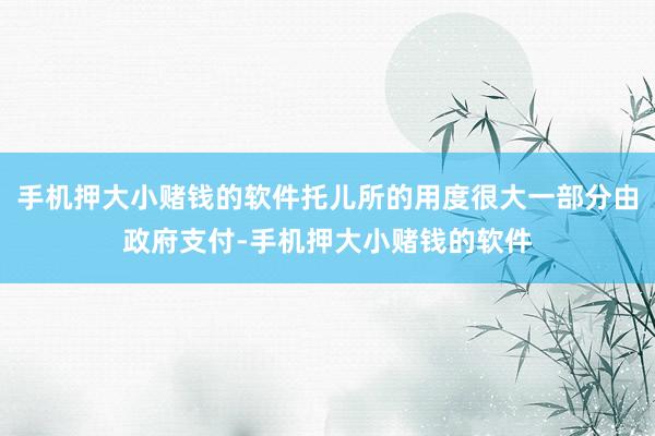 手机押大小赌钱的软件托儿所的用度很大一部分由政府支付-手机押大小赌钱的软件