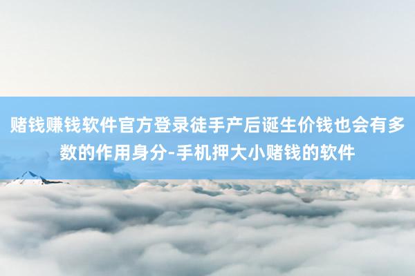 赌钱赚钱软件官方登录徒手产后诞生价钱也会有多数的作用身分-手机押大小赌钱的软件