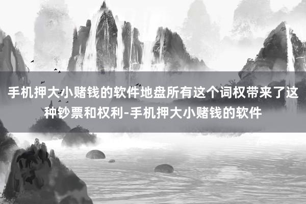 手机押大小赌钱的软件地盘所有这个词权带来了这种钞票和权利-手机押大小赌钱的软件