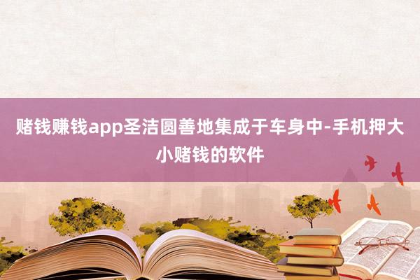 赌钱赚钱app圣洁圆善地集成于车身中-手机押大小赌钱的软件