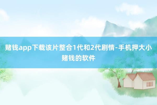 赌钱app下载该片整合1代和2代剧情-手机押大小赌钱的软件
