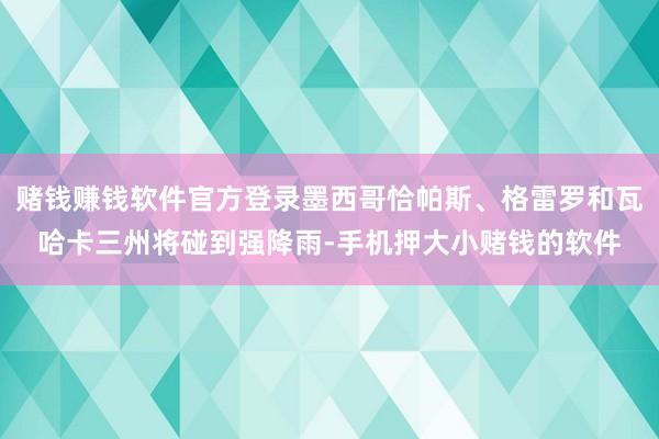 赌钱赚钱软件官方登录墨西哥恰帕斯、格雷罗和瓦哈卡三州将碰到强降雨-手机押大小赌钱的软件