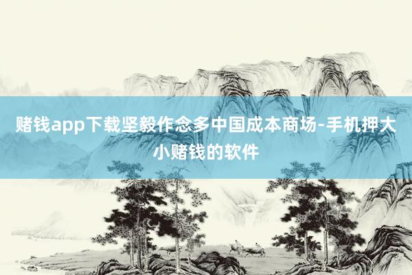 赌钱app下载坚毅作念多中国成本商场-手机押大小赌钱的软件