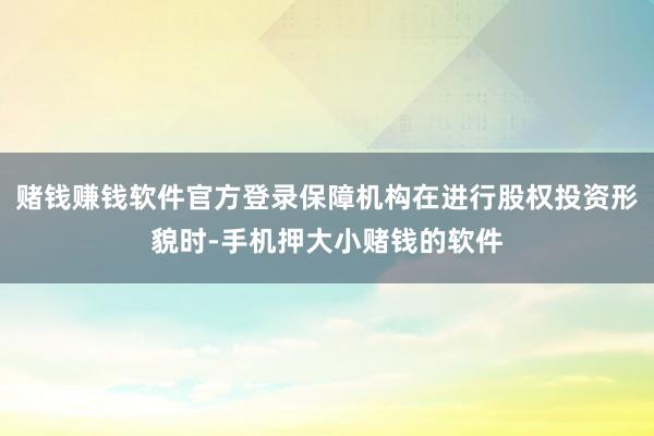 赌钱赚钱软件官方登录保障机构在进行股权投资形貌时-手机押大小赌钱的软件