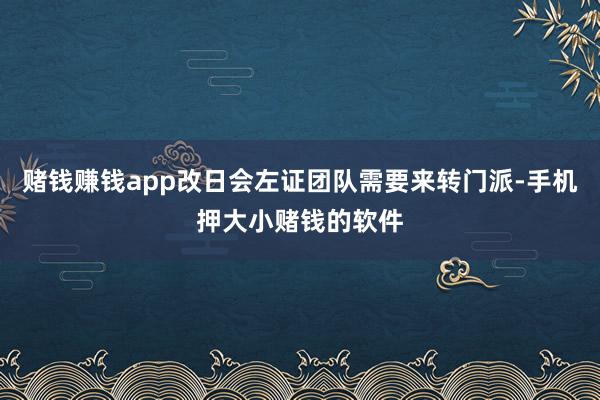 赌钱赚钱app改日会左证团队需要来转门派-手机押大小赌钱的软件
