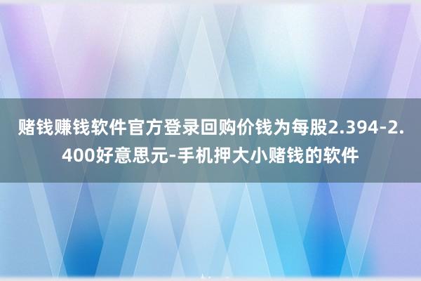 赌钱赚钱软件官方登录回购价钱为每股2.394-2.400好意思元-手机押大小赌钱的软件