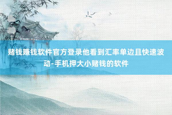 赌钱赚钱软件官方登录　　他看到汇率单边且快速波动-手机押大小赌钱的软件