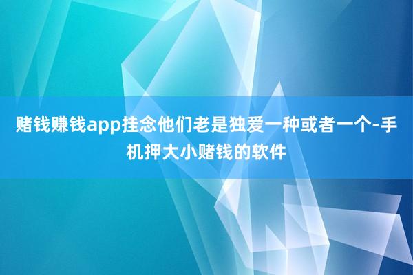 赌钱赚钱app挂念他们老是独爱一种或者一个-手机押大小赌钱的软件
