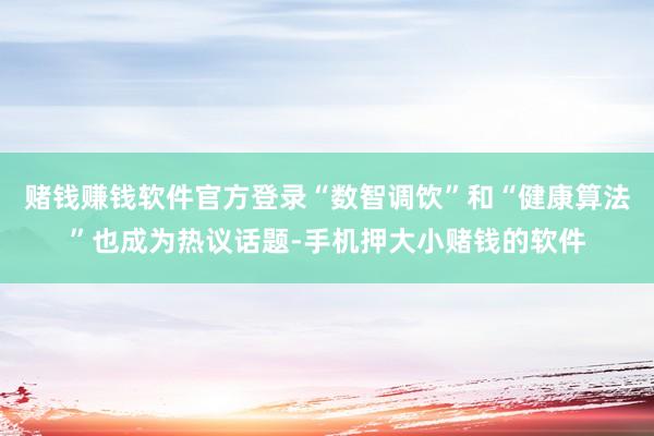 赌钱赚钱软件官方登录“数智调饮”和“健康算法”也成为热议话题-手机押大小赌钱的软件