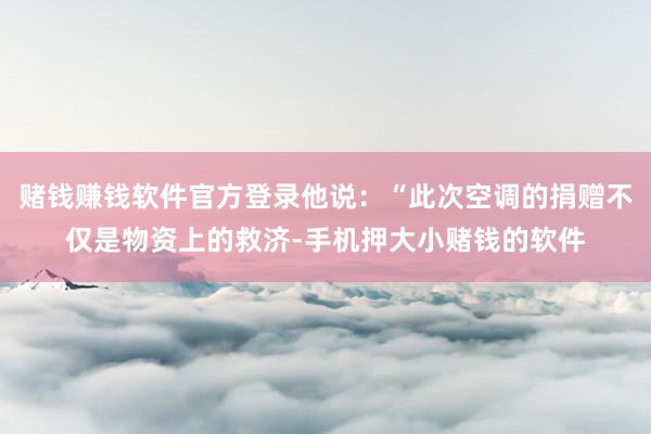 赌钱赚钱软件官方登录他说：“此次空调的捐赠不仅是物资上的救济-手机押大小赌钱的软件